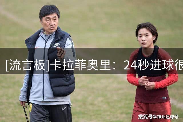 [流言板]卡拉菲奥里：24秒进球很棒，并非所有人都有斯凯利的视野